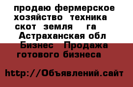 продаю фермерское хозяйство (техника   скот= земля 84 га )  - Астраханская обл. Бизнес » Продажа готового бизнеса   